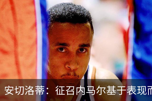 安切洛蒂：征召内马尔基于表现而非压力 若状态好会带来巨大帮助